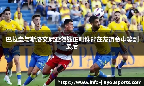 巴拉圭与斯洛文尼亚激战正酣谁能在友谊赛中笑到最后