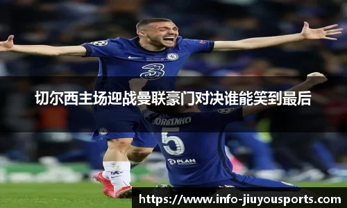 切尔西主场迎战曼联豪门对决谁能笑到最后